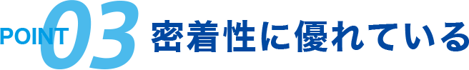 point 03 密着性に優れている